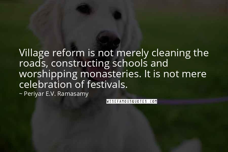 Periyar E.V. Ramasamy Quotes: Village reform is not merely cleaning the roads, constructing schools and worshipping monasteries. It is not mere celebration of festivals.