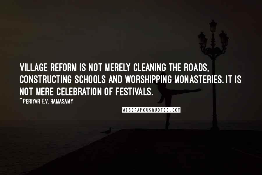 Periyar E.V. Ramasamy Quotes: Village reform is not merely cleaning the roads, constructing schools and worshipping monasteries. It is not mere celebration of festivals.