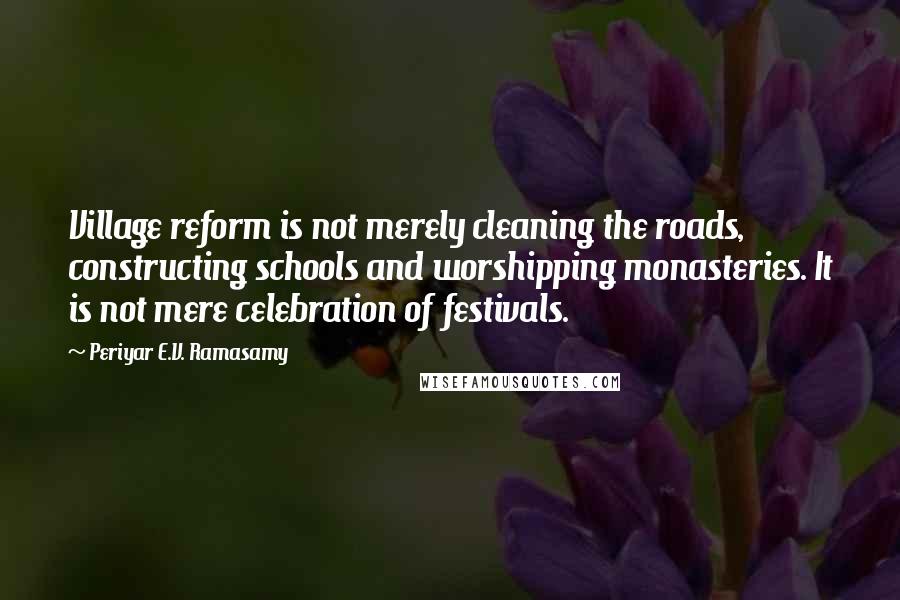 Periyar E.V. Ramasamy Quotes: Village reform is not merely cleaning the roads, constructing schools and worshipping monasteries. It is not mere celebration of festivals.