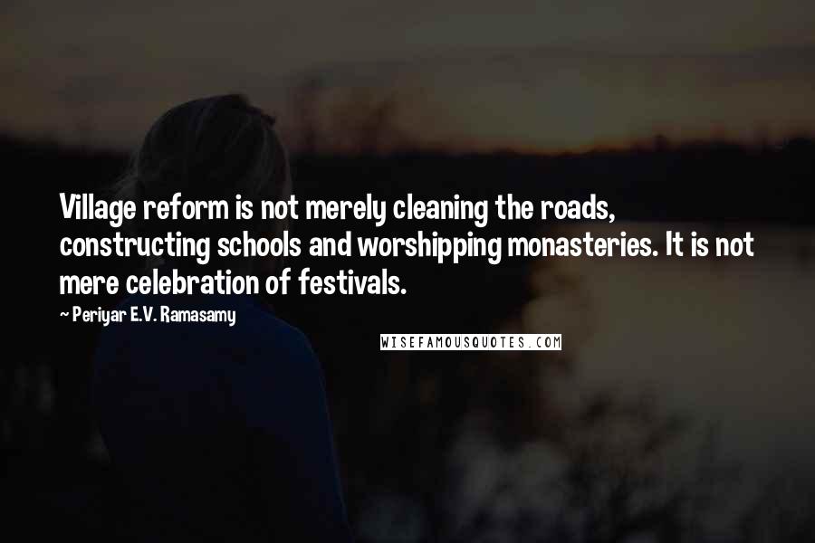 Periyar E.V. Ramasamy Quotes: Village reform is not merely cleaning the roads, constructing schools and worshipping monasteries. It is not mere celebration of festivals.