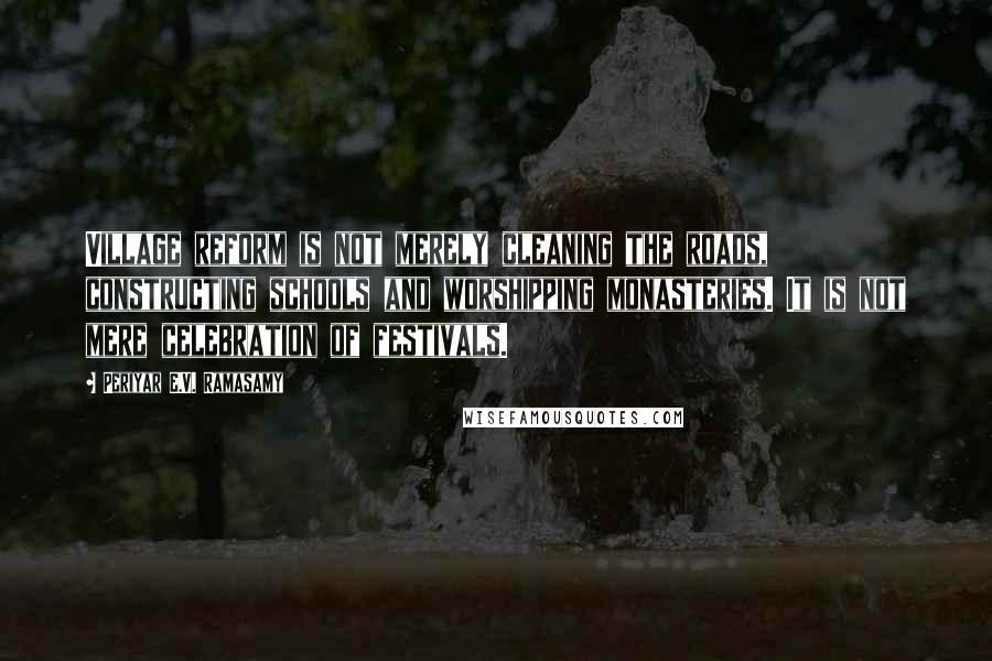 Periyar E.V. Ramasamy Quotes: Village reform is not merely cleaning the roads, constructing schools and worshipping monasteries. It is not mere celebration of festivals.