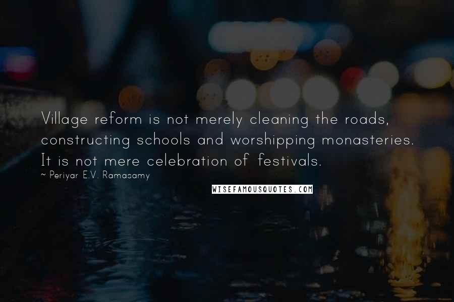 Periyar E.V. Ramasamy Quotes: Village reform is not merely cleaning the roads, constructing schools and worshipping monasteries. It is not mere celebration of festivals.