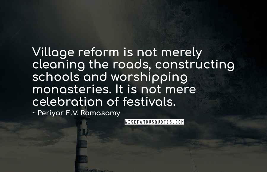 Periyar E.V. Ramasamy Quotes: Village reform is not merely cleaning the roads, constructing schools and worshipping monasteries. It is not mere celebration of festivals.