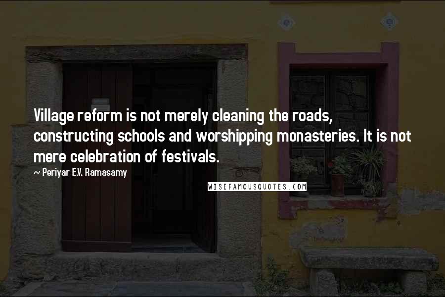 Periyar E.V. Ramasamy Quotes: Village reform is not merely cleaning the roads, constructing schools and worshipping monasteries. It is not mere celebration of festivals.