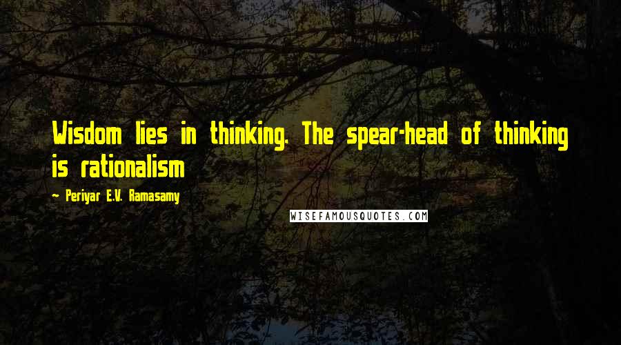 Periyar E.V. Ramasamy Quotes: Wisdom lies in thinking. The spear-head of thinking is rationalism