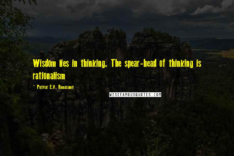 Periyar E.V. Ramasamy Quotes: Wisdom lies in thinking. The spear-head of thinking is rationalism