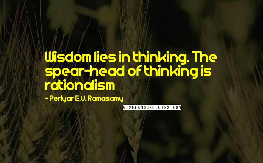 Periyar E.V. Ramasamy Quotes: Wisdom lies in thinking. The spear-head of thinking is rationalism