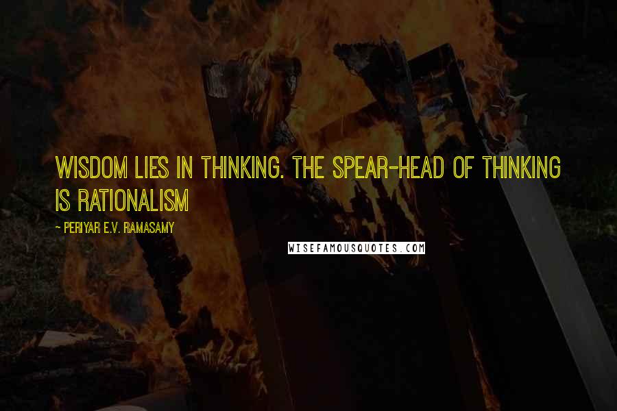 Periyar E.V. Ramasamy Quotes: Wisdom lies in thinking. The spear-head of thinking is rationalism