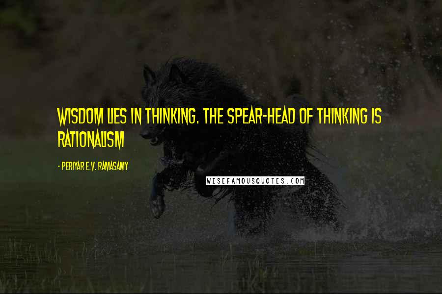 Periyar E.V. Ramasamy Quotes: Wisdom lies in thinking. The spear-head of thinking is rationalism