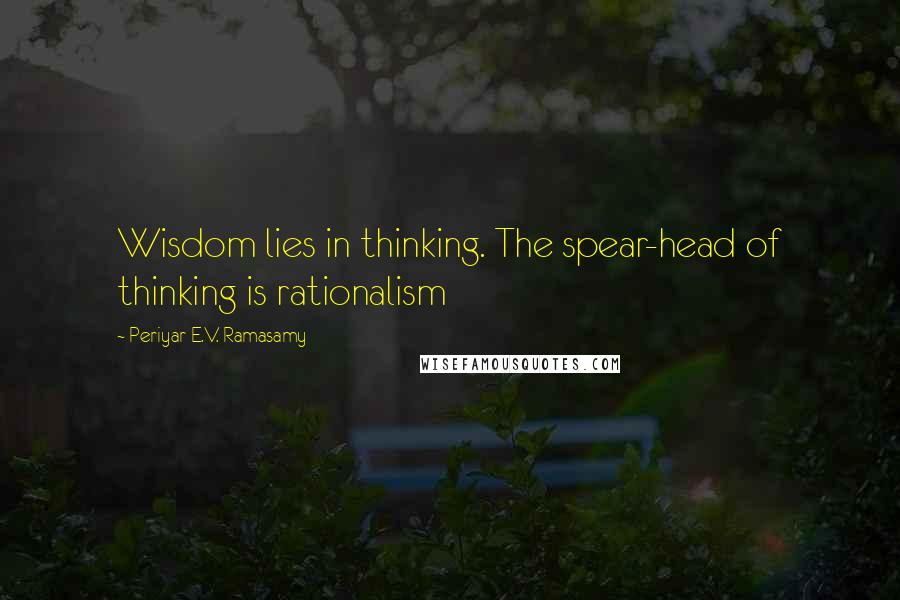 Periyar E.V. Ramasamy Quotes: Wisdom lies in thinking. The spear-head of thinking is rationalism