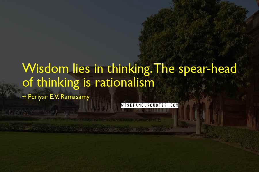 Periyar E.V. Ramasamy Quotes: Wisdom lies in thinking. The spear-head of thinking is rationalism