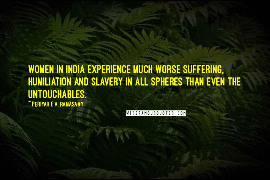 Periyar E.V. Ramasamy Quotes: Women in India experience much worse suffering, humiliation and slavery in all spheres than even the untouchables.