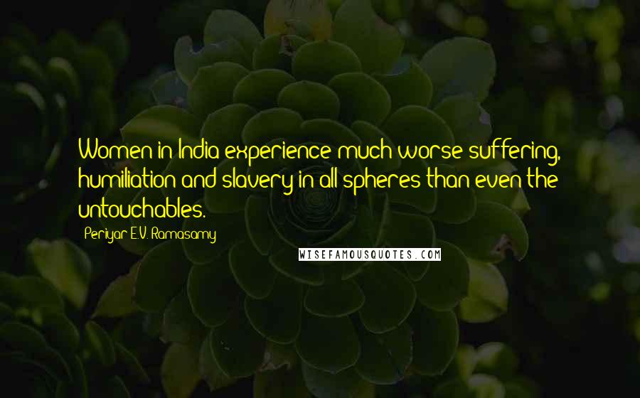 Periyar E.V. Ramasamy Quotes: Women in India experience much worse suffering, humiliation and slavery in all spheres than even the untouchables.