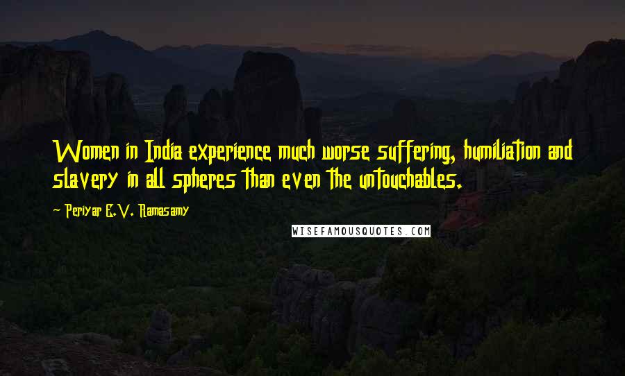 Periyar E.V. Ramasamy Quotes: Women in India experience much worse suffering, humiliation and slavery in all spheres than even the untouchables.