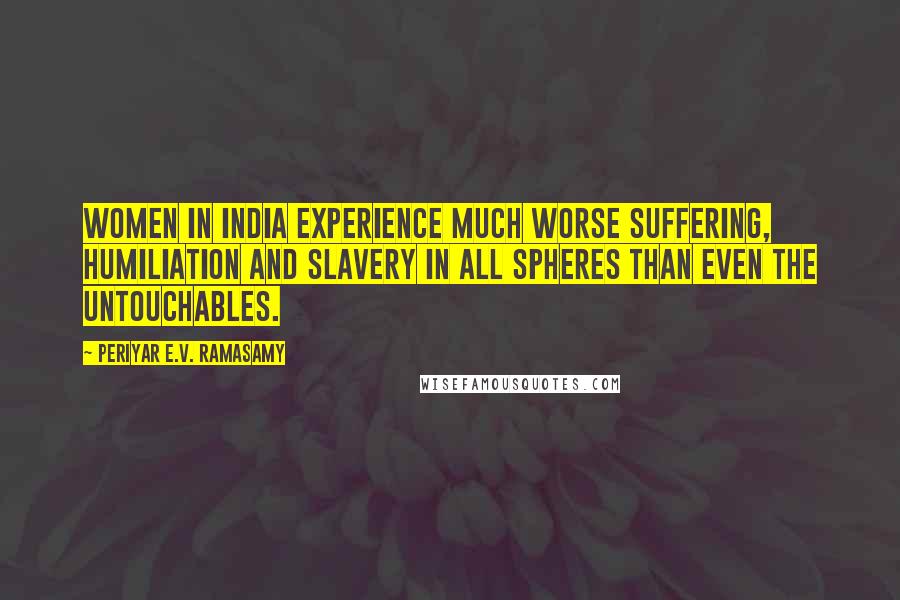 Periyar E.V. Ramasamy Quotes: Women in India experience much worse suffering, humiliation and slavery in all spheres than even the untouchables.