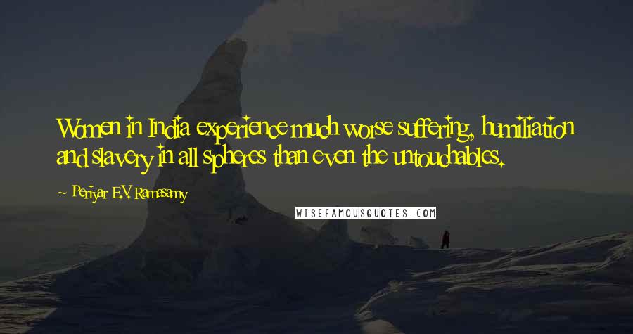 Periyar E.V. Ramasamy Quotes: Women in India experience much worse suffering, humiliation and slavery in all spheres than even the untouchables.