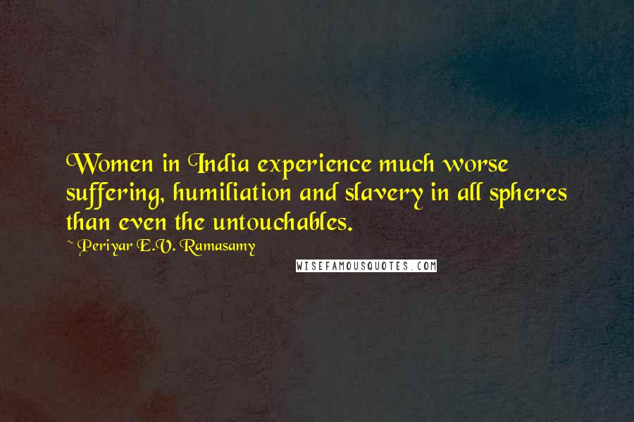 Periyar E.V. Ramasamy Quotes: Women in India experience much worse suffering, humiliation and slavery in all spheres than even the untouchables.