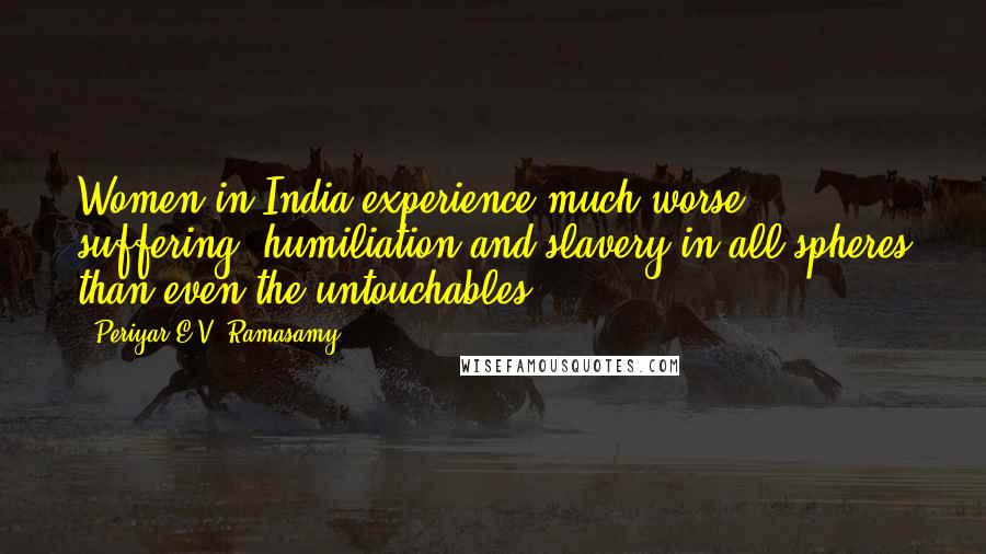 Periyar E.V. Ramasamy Quotes: Women in India experience much worse suffering, humiliation and slavery in all spheres than even the untouchables.