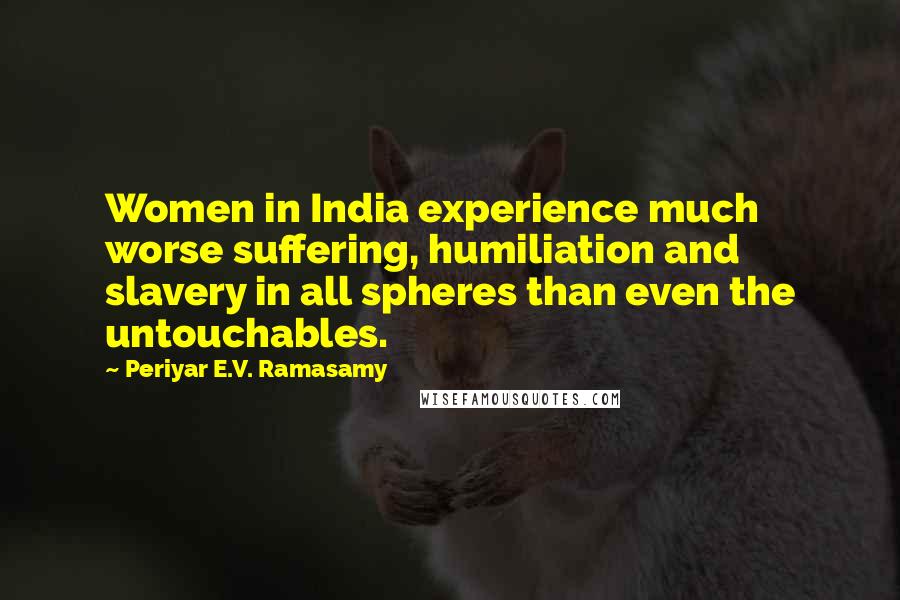 Periyar E.V. Ramasamy Quotes: Women in India experience much worse suffering, humiliation and slavery in all spheres than even the untouchables.