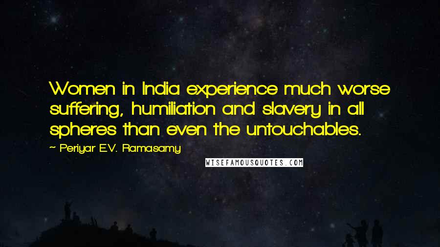 Periyar E.V. Ramasamy Quotes: Women in India experience much worse suffering, humiliation and slavery in all spheres than even the untouchables.