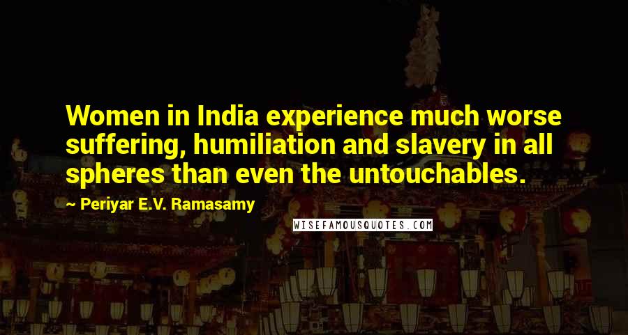 Periyar E.V. Ramasamy Quotes: Women in India experience much worse suffering, humiliation and slavery in all spheres than even the untouchables.