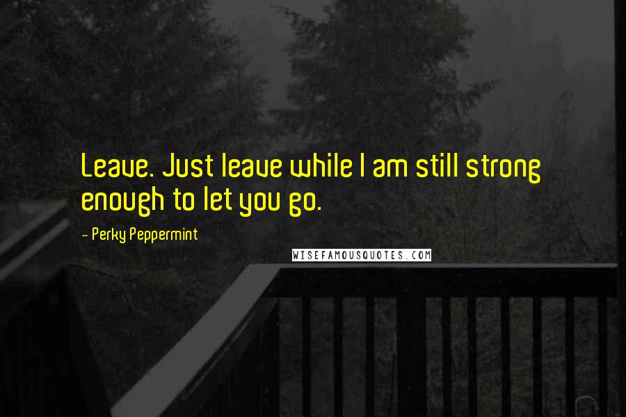 Perky Peppermint Quotes: Leave. Just leave while I am still strong enough to let you go.