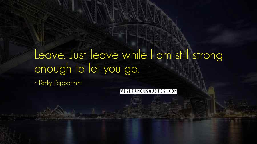 Perky Peppermint Quotes: Leave. Just leave while I am still strong enough to let you go.