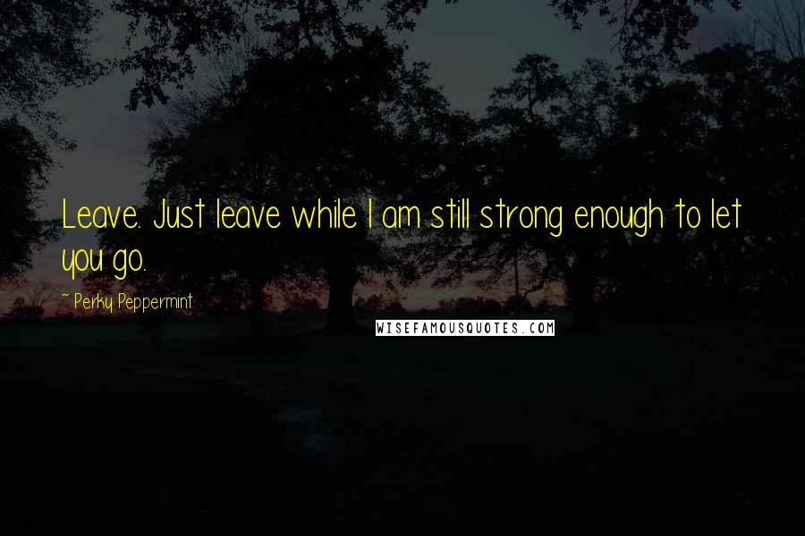 Perky Peppermint Quotes: Leave. Just leave while I am still strong enough to let you go.