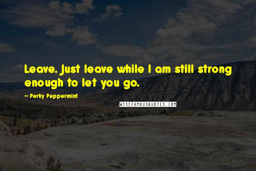 Perky Peppermint Quotes: Leave. Just leave while I am still strong enough to let you go.