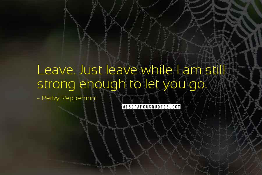 Perky Peppermint Quotes: Leave. Just leave while I am still strong enough to let you go.