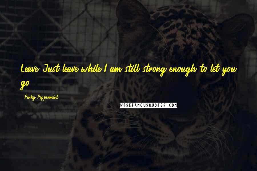 Perky Peppermint Quotes: Leave. Just leave while I am still strong enough to let you go.