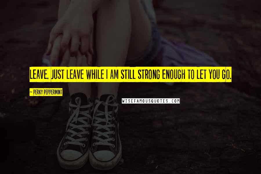 Perky Peppermint Quotes: Leave. Just leave while I am still strong enough to let you go.