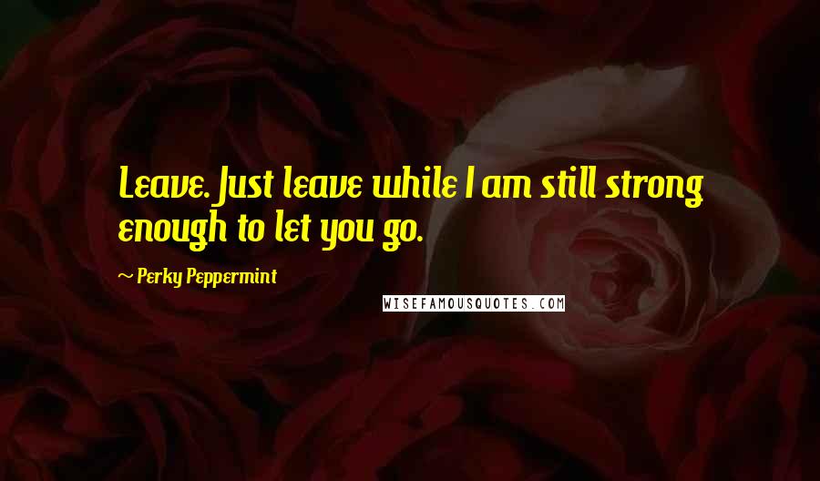 Perky Peppermint Quotes: Leave. Just leave while I am still strong enough to let you go.