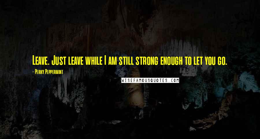 Perky Peppermint Quotes: Leave. Just leave while I am still strong enough to let you go.