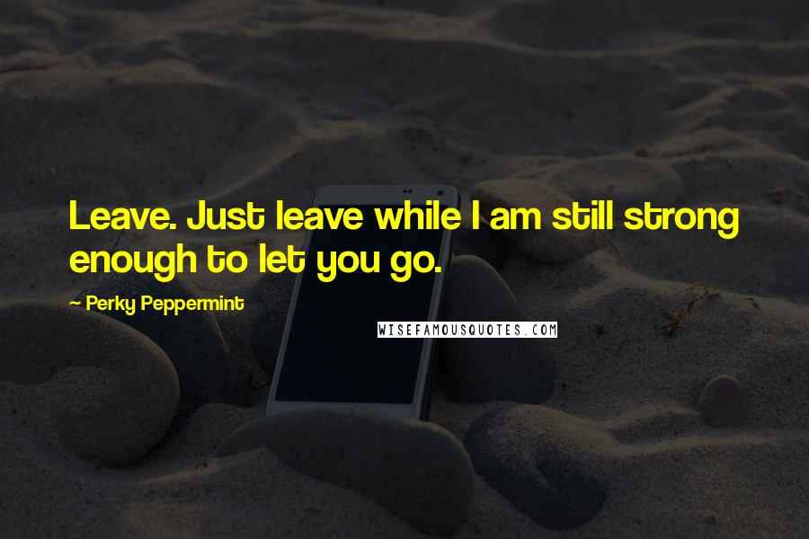 Perky Peppermint Quotes: Leave. Just leave while I am still strong enough to let you go.