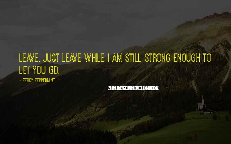 Perky Peppermint Quotes: Leave. Just leave while I am still strong enough to let you go.