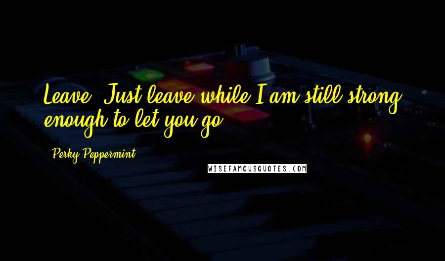 Perky Peppermint Quotes: Leave. Just leave while I am still strong enough to let you go.