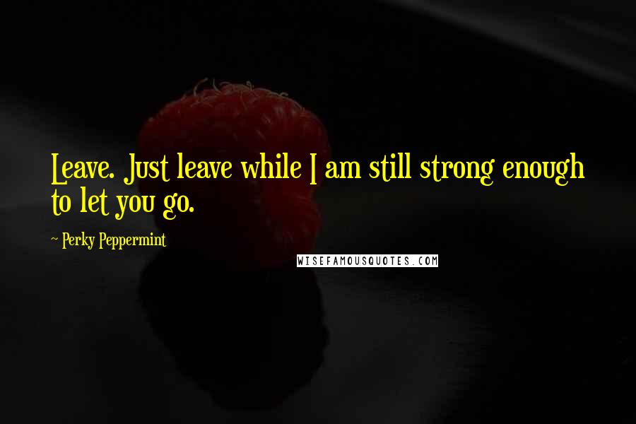 Perky Peppermint Quotes: Leave. Just leave while I am still strong enough to let you go.