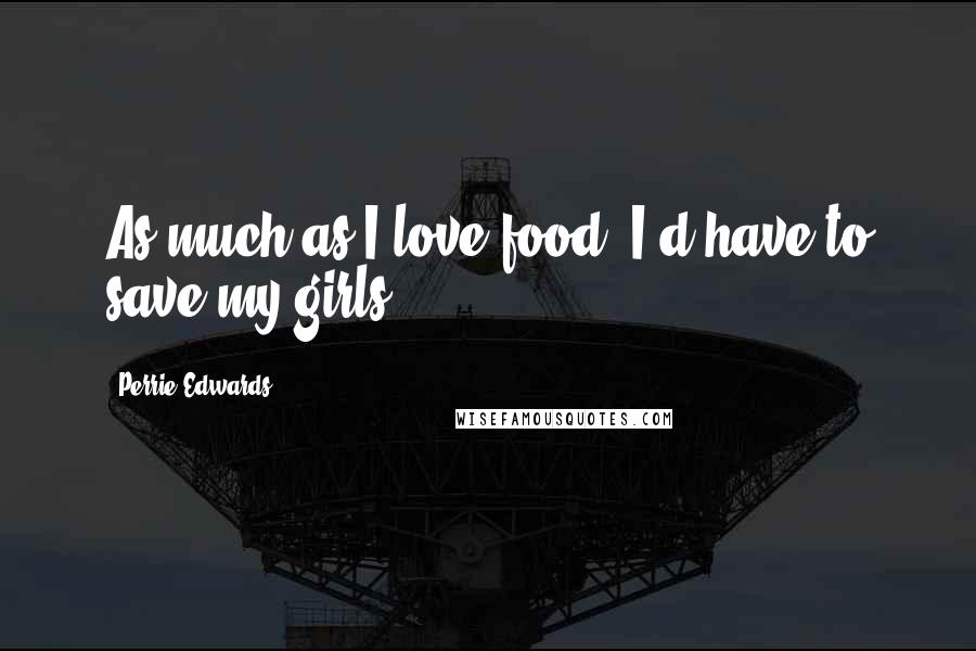 Perrie Edwards Quotes: As much as I love food, I'd have to save my girls!