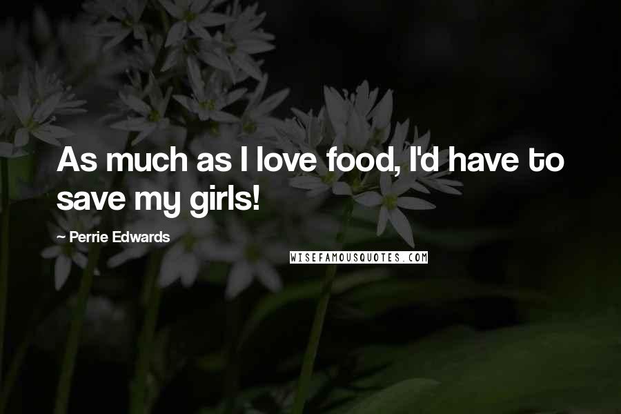 Perrie Edwards Quotes: As much as I love food, I'd have to save my girls!