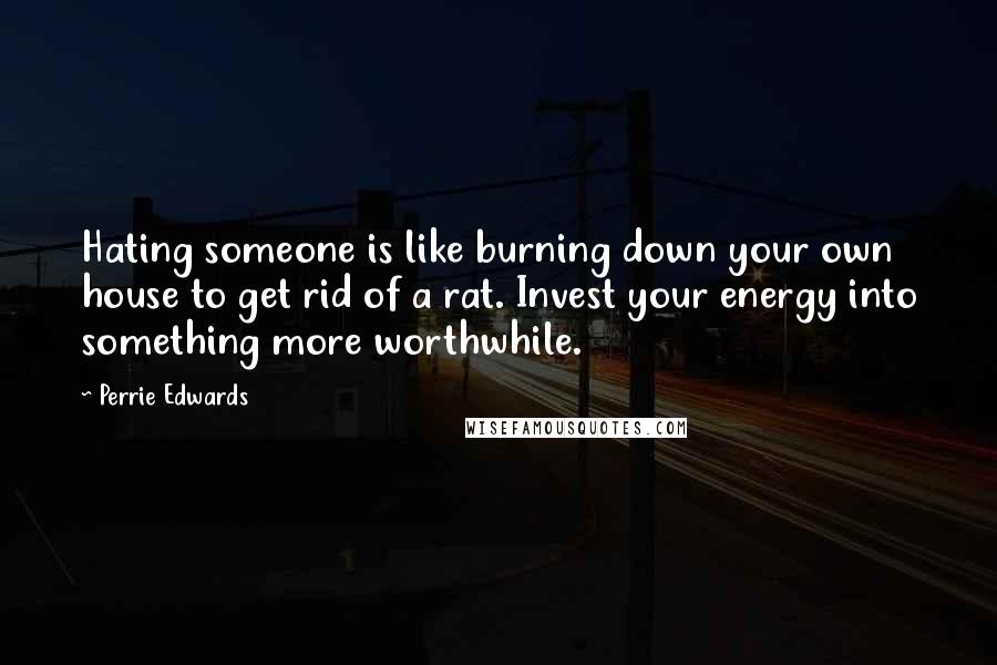 Perrie Edwards Quotes: Hating someone is like burning down your own house to get rid of a rat. Invest your energy into something more worthwhile.