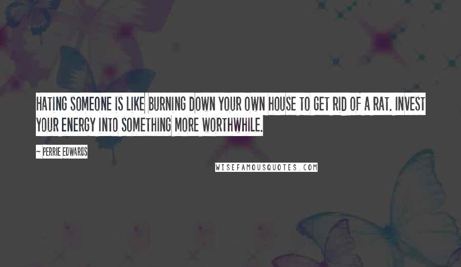 Perrie Edwards Quotes: Hating someone is like burning down your own house to get rid of a rat. Invest your energy into something more worthwhile.