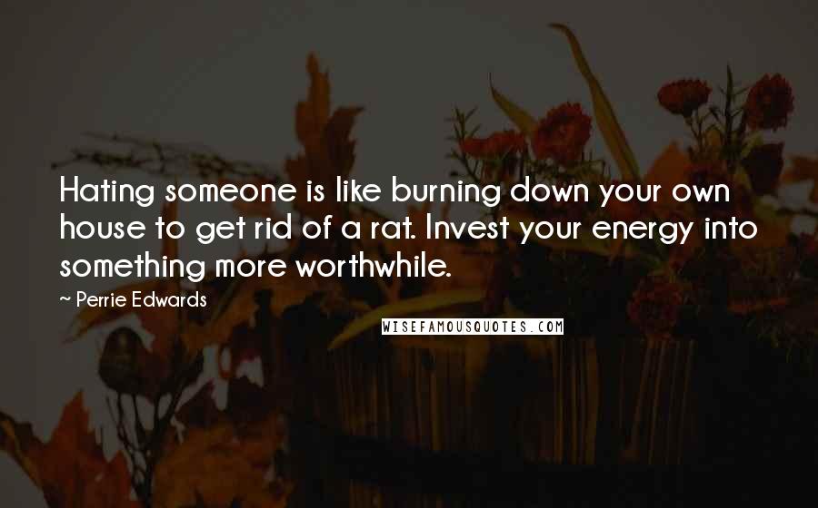 Perrie Edwards Quotes: Hating someone is like burning down your own house to get rid of a rat. Invest your energy into something more worthwhile.