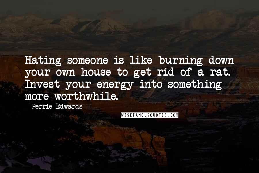 Perrie Edwards Quotes: Hating someone is like burning down your own house to get rid of a rat. Invest your energy into something more worthwhile.