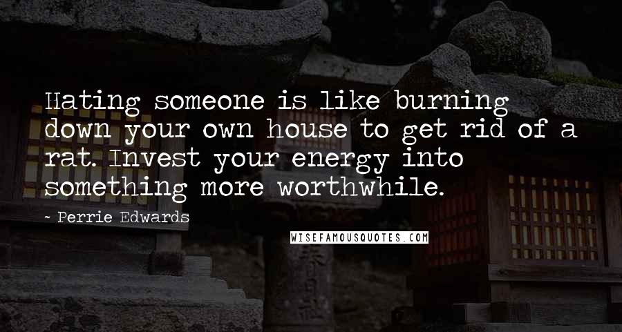 Perrie Edwards Quotes: Hating someone is like burning down your own house to get rid of a rat. Invest your energy into something more worthwhile.