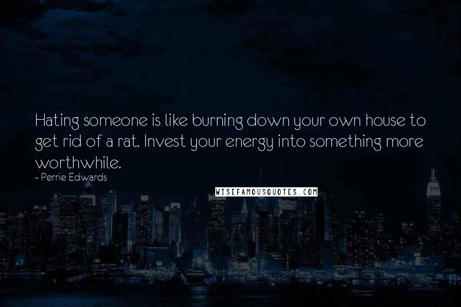 Perrie Edwards Quotes: Hating someone is like burning down your own house to get rid of a rat. Invest your energy into something more worthwhile.