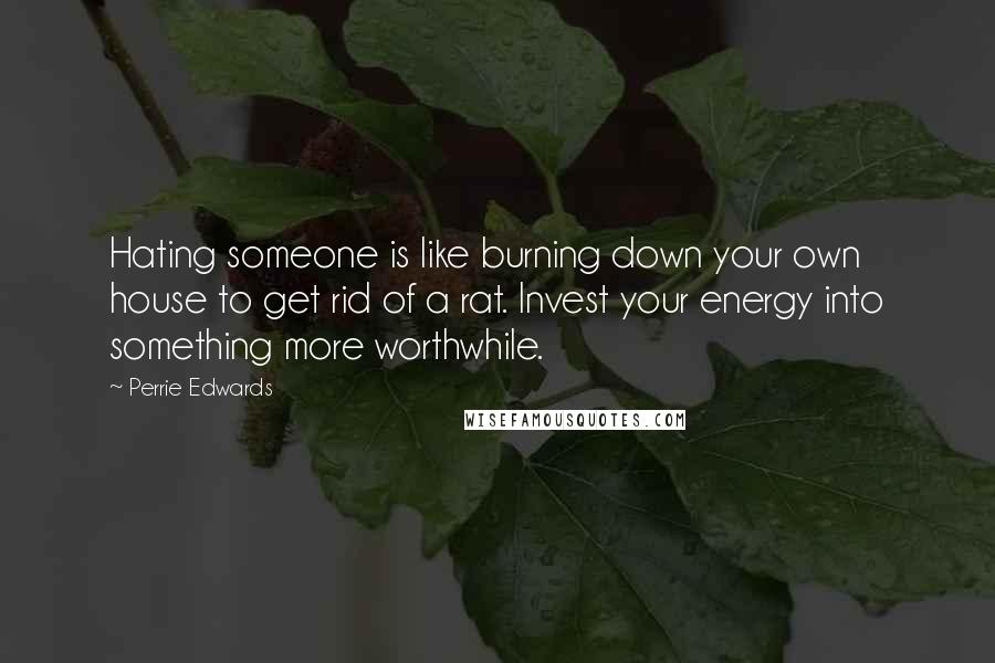 Perrie Edwards Quotes: Hating someone is like burning down your own house to get rid of a rat. Invest your energy into something more worthwhile.