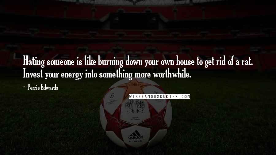 Perrie Edwards Quotes: Hating someone is like burning down your own house to get rid of a rat. Invest your energy into something more worthwhile.