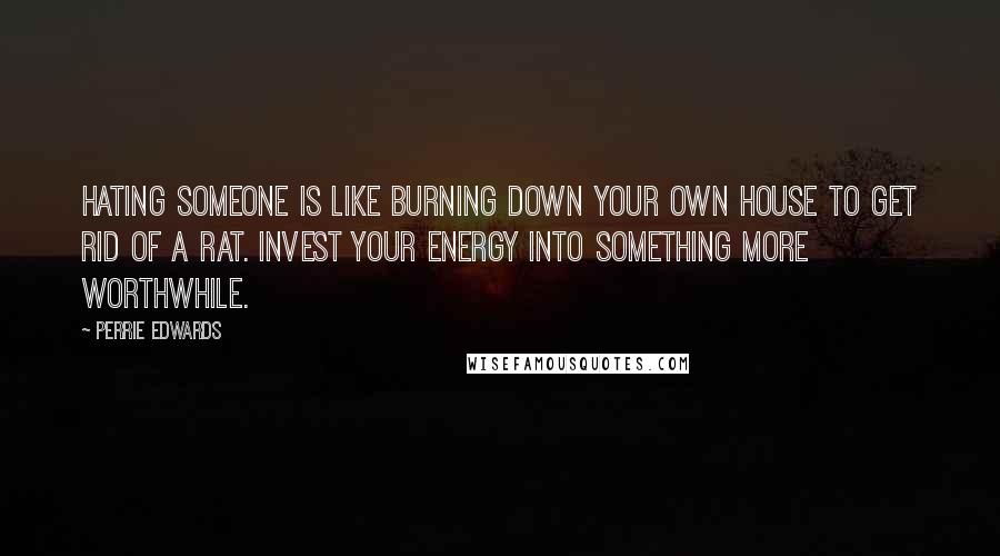 Perrie Edwards Quotes: Hating someone is like burning down your own house to get rid of a rat. Invest your energy into something more worthwhile.