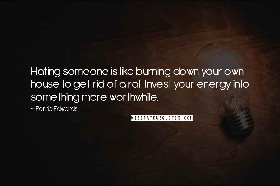 Perrie Edwards Quotes: Hating someone is like burning down your own house to get rid of a rat. Invest your energy into something more worthwhile.